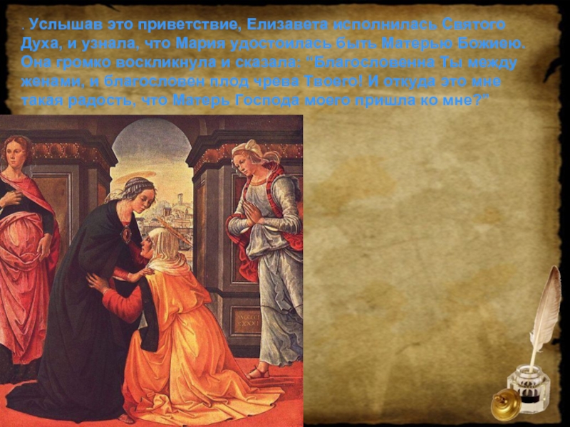 . Услышав это приветствие, Елизавета исполнилась Святого Духа, и узнала, что Мария удостоилась быть Матерью Божиею. Она
