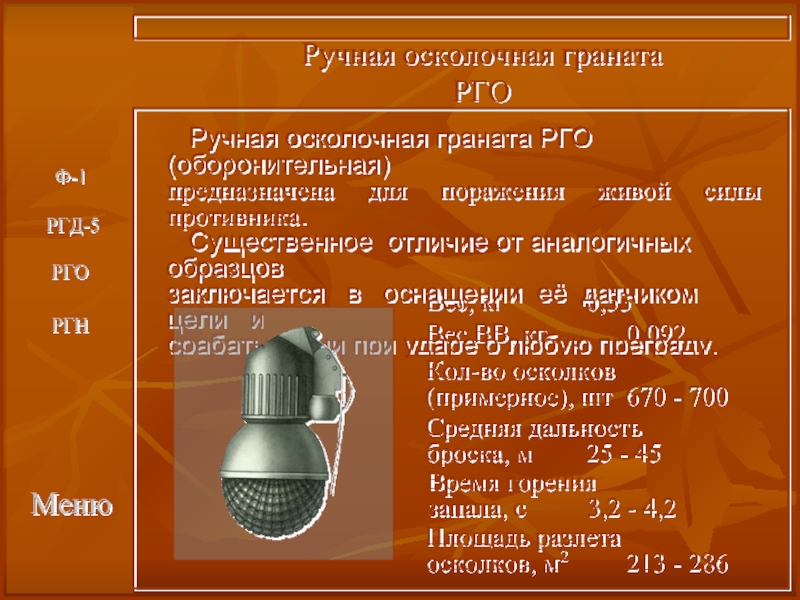 МенюРучная осколочная граната РГОВес, кг			0,53Вес ВВ, кг		0,092Кол-во осколков(примерное), шт	670 - 700Средняя дальностьброска, м		25 - 45Время горениязапала, с		3,2