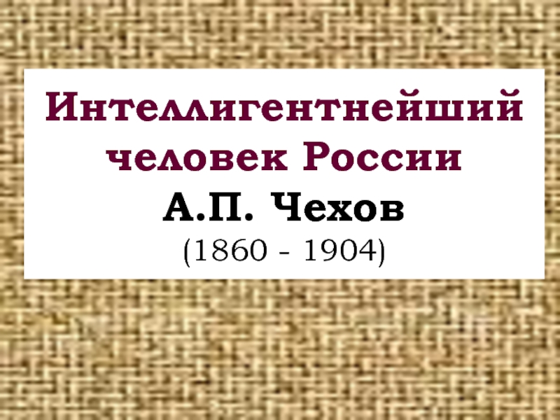 Интеллигентнейший человек России А.П. Чехов (1860 - 1904)