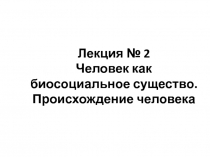 Лекция № 2 Человек как биосоциальное существо. Происхождение человека