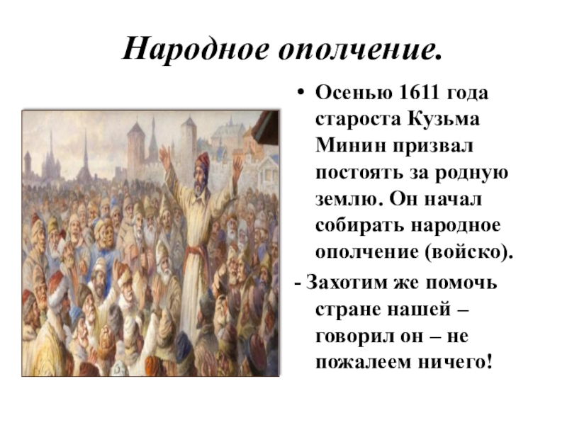 Народное ополчение.Осенью 1611 года староста Кузьма Минин призвал постоять за родную землю. Он начал собирать народное ополчение