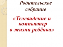 Презентация к родительскому собранию на тему Телевидение и компьютер в жизни ребёнка