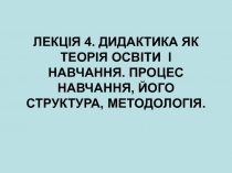 ЛЕКЦІЯ 4. ДИДАКТИКА ЯК ТЕОРІЯ ОСВІТИ І НАВЧАННЯ. ПРОЦЕС НАВЧАННЯ, ЙОГО