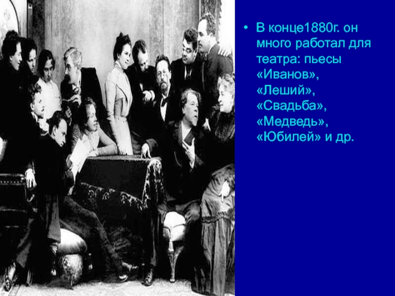 В конце1880г. он много работал для театра: пьесы «Иванов», «Леший», «Свадьба», «Медведь», «Юбилей» и др.