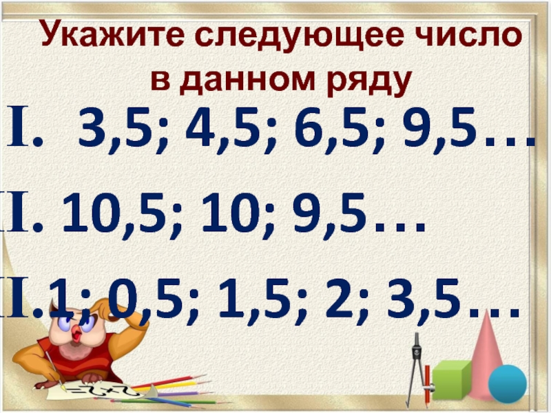 Укажите следующее число  в данном ряду3,5; 4,5; 6,5; 9,5… 10,5; 10; 9,5…1; 0,5; 1,5; 2; 3,5…