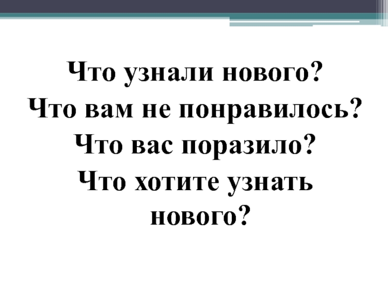 Что узнали нового?Что вам не понравилось?Что вас поразило?Что хотите узнать нового?