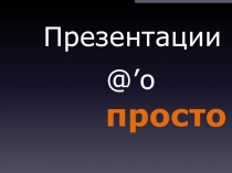 Презентации
@’ о
просто