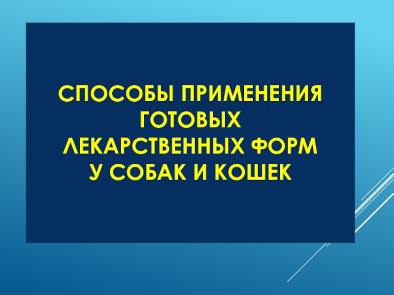 СПОСОБЫ ПРИМЕНЕНИЯ ГОТОВЫХ
ЛЕКАРСТВЕННЫХ ФОРМ
У СОБАК И КОШЕК