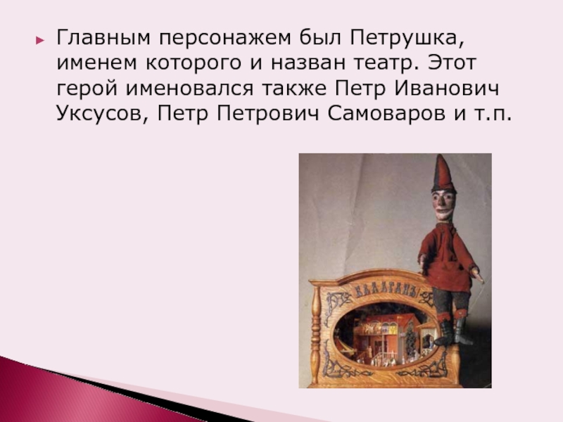 Главным персонажем был Петрушка, именем которого и назван театр. Этот герой именовался также Петр Иванович Уксусов, Петр