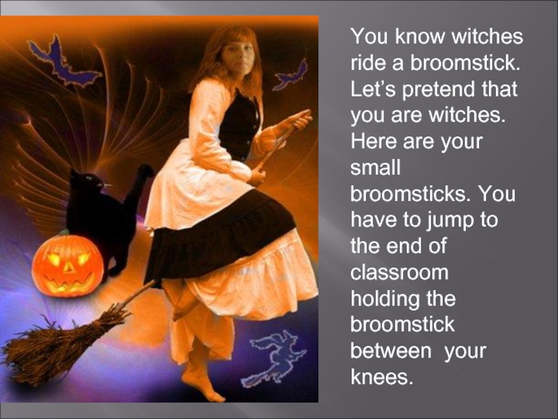 You know witches ride a broomstick. Let’s pretend that you are witches. Here are your small broomsticks.