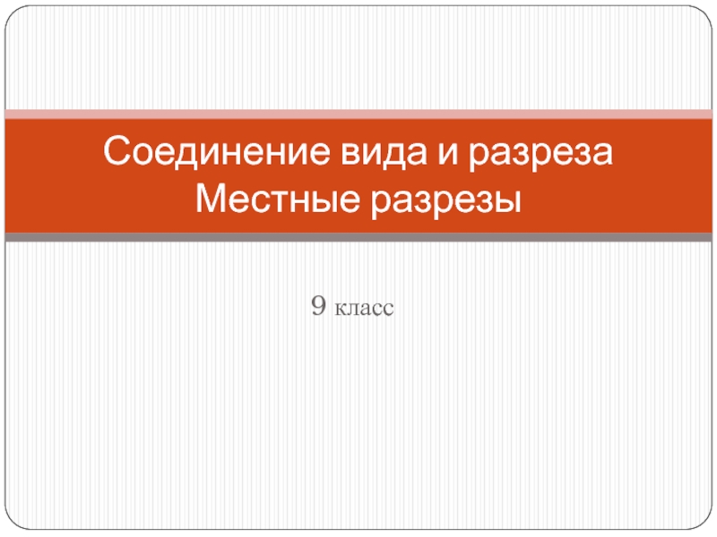 Презентация Соединение вида и разреза Местные разрезы