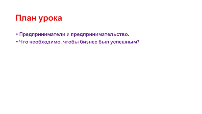 План урокаПредприниматели и предпринимательство.Что необходимо, чтобы бизнес был успешным?