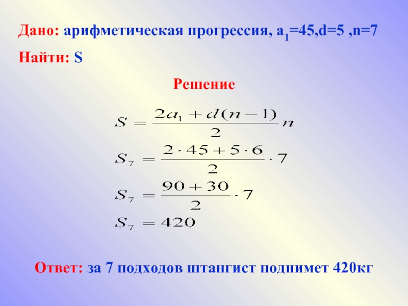 Дано: арифметическая прогрессия, а1=45,d=5 ,n=7Найти: SРешение Ответ: за 7 подходов штангист поднимет 420кг