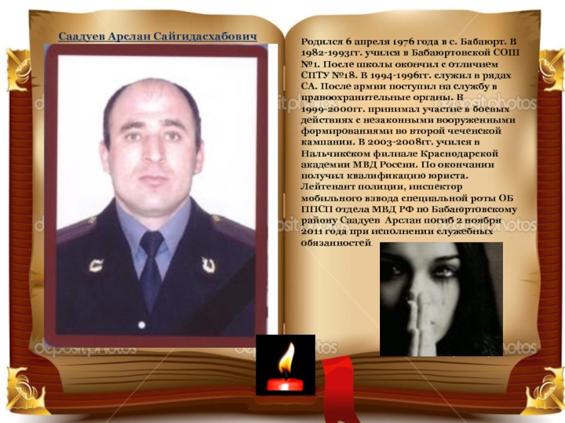 Саадуев Арслан СайгидасхабовичРодился 6 апреля 1976 года в с. Бабаюрт. В 1982-1993гг. учился в Бабаюртовской СОШ №1.