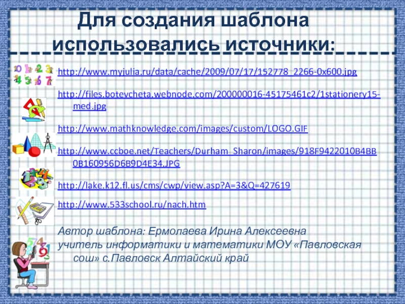 Для создания шаблона использовались источники:http://www.myjulia.ru/data/cache/2009/07/17/152778_2266-0x600.jpghttp://files.botevcheta.webnode.com/200000016-45175461c2/1stationery15-med.jpghttp://www.mathknowledge.com/images/custom/LOGO.GIFhttp://www.ccboe.net/Teachers/Durham_Sharon/images/918F9422010B4BB0B160956D6B9D4E34.JPGhttp://lake.k12.fl.us/cms/cwp/view.asp?A=3&Q=427619 http://www.533school.ru/nach.htm Автор шаблона: Ермолаева Ирина Алексеевнаучитель информатики и математики МОУ «Павловская сош»