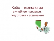 Кейс – технологии в учебном процессе, подготовка к экзаменам