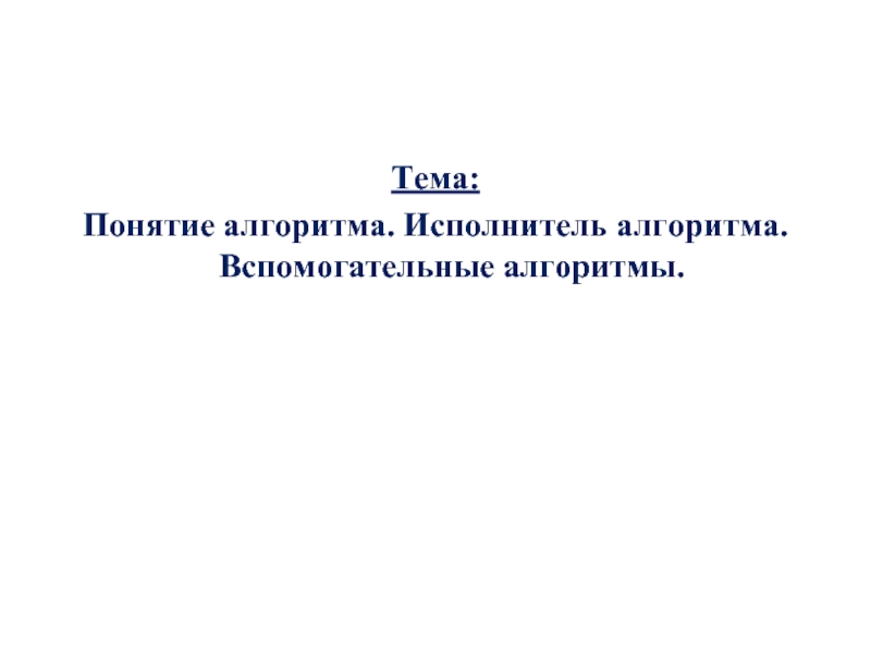 Презентация Понятие алгоритма. Исполнитель алгоритма. Вспомогательные алгоритмы