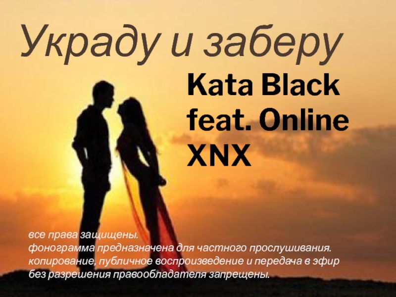 Презентация Украду и заберу
Kata Black feat. Online XNX
в се права защищены.
ф онограмма