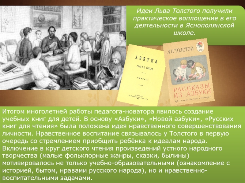 Идеи Льва Толстого получили практическое воплощение в его деятельности в Яснополянской школе. Итогом многолетней работы педагога-новатора явилось