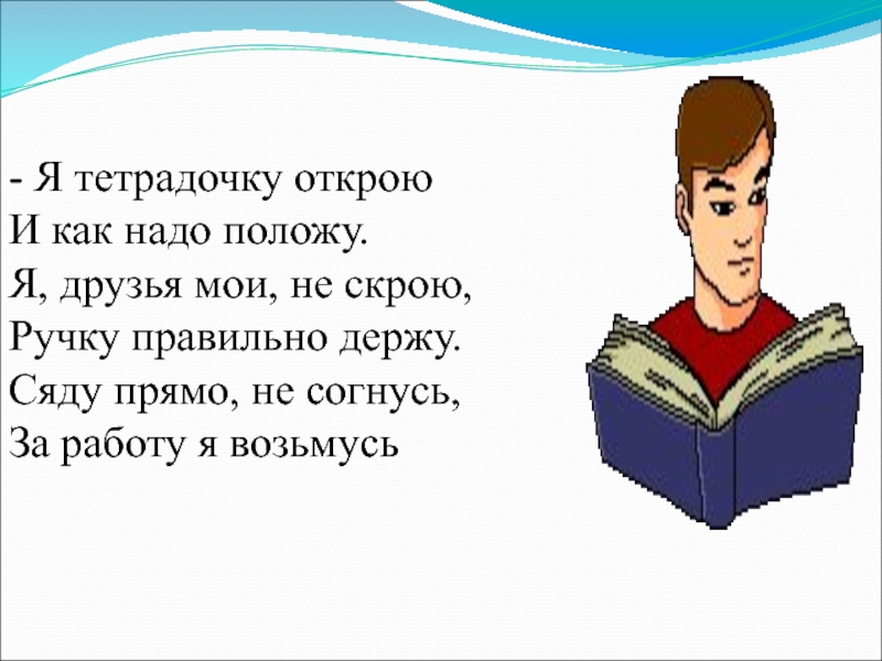 Надо полагать. Я тетрадочку открою и как надо положу. Я тетрадочку открою и как надо положу стихотворение. Я тетрадочку открою и с наклоном положу я друзья. Сяду прямо не согнусь за работу я возьмусь.