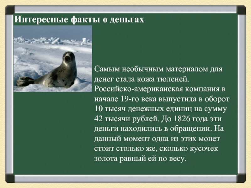 Интересные факты о деньгахСамым необычным материалом для денег стала кожа тюленей. Российско-американская компания в начале 19-го века