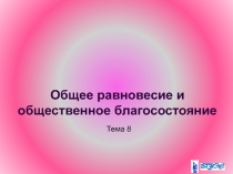 Общее равновесие и общественное благосостояние Тема 8