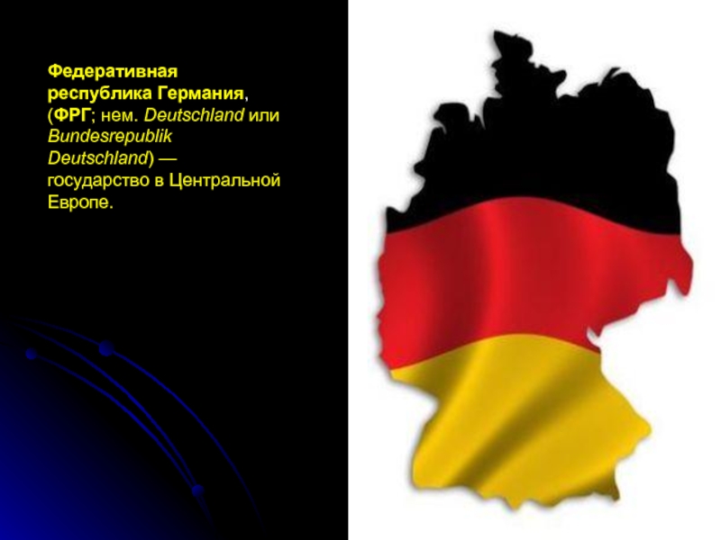 Федеративная республика Германия, (ФРГ; нем. Deutschland или Bundesrepublik Deutschland) — государство в Центральной Европе.