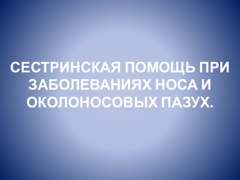 СЕСТРИНСКАЯ ПОМОЩЬ ПРИ ЗАБОЛЕВАНИЯХ НОСА И ОКОЛОНОСОВЫХ ПАЗУХ