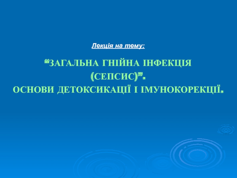 Лекція на тему:
“ЗАГАЛЬНА ГНІЙНА ІНФЕКЦІЯ
(СЕПСИС)”.
ОСНОВИ ДЕТОКСИКАЦІЇ І