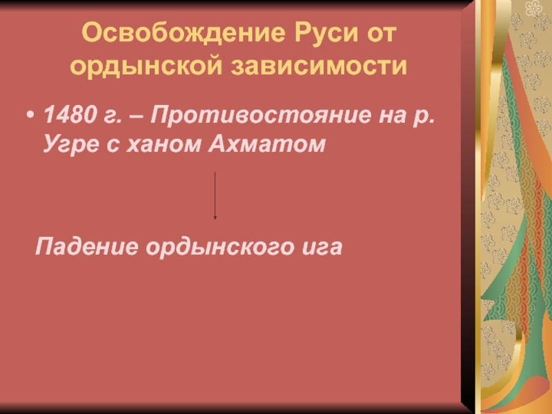 Освобождение Руси от ордынской зависимости1480 г. – Противостояние на р. Угре с ханом Ахматом   Падение