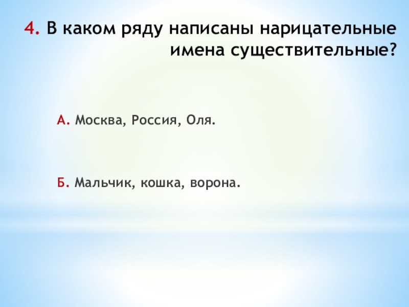 4. В каком ряду написаны нарицательные имена существительные?А. Москва, Россия, Оля. Б. Мальчик, кошка, ворона.