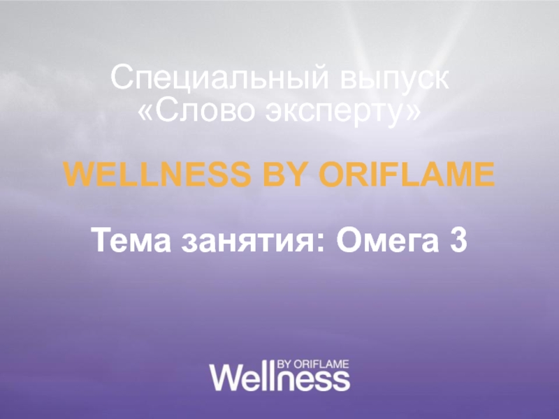 Презентация Специальный выпуск Слово эксперту
WELLNESS BY ORIFLAME
Тема занятия: Омега 3