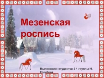 Мезенская роспись
Выполнила: студентка 2 1 группы Н. Голубева