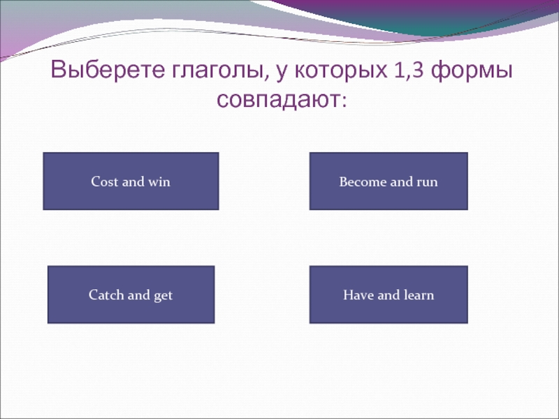 Выберете глаголы, у которых 1,3 формы совпадают:Cost and winHave and learnCatch and getBecome and run