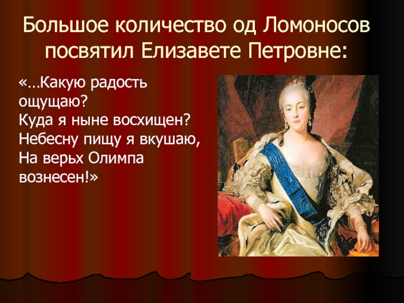 Большое количество од Ломоносов посвятил Елизавете Петровне:  «…Какую радость ощущаю?  Куда я ныне восхищен?
