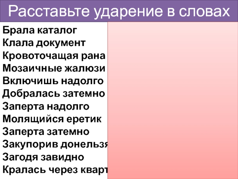 Расставьте ударение в словахБрала каталогКлала документКровоточащая ранаМозаичные жалюзиВключишь надолгоДобралась затемноЗаперта надолгоМолящийся еретикЗаперта затемноЗакупорив донельзяЗагодя завидноКралась через кварталБралА