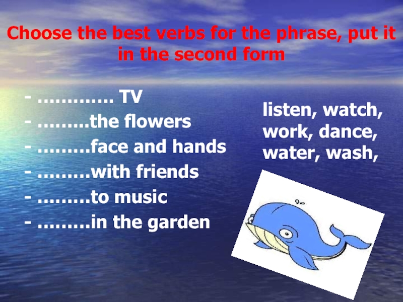 Choose the best verbs for the phrase, put it in the second form- …………. TV- ……...the flowers-