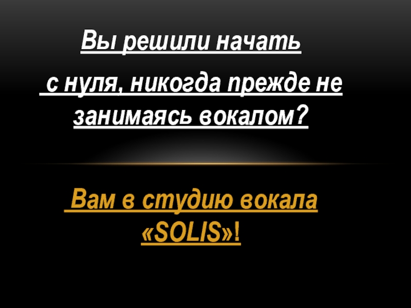 Презентация Вы решили начать
с нуля, никогда прежде не занимаясь вокалом ?
Вам в студию