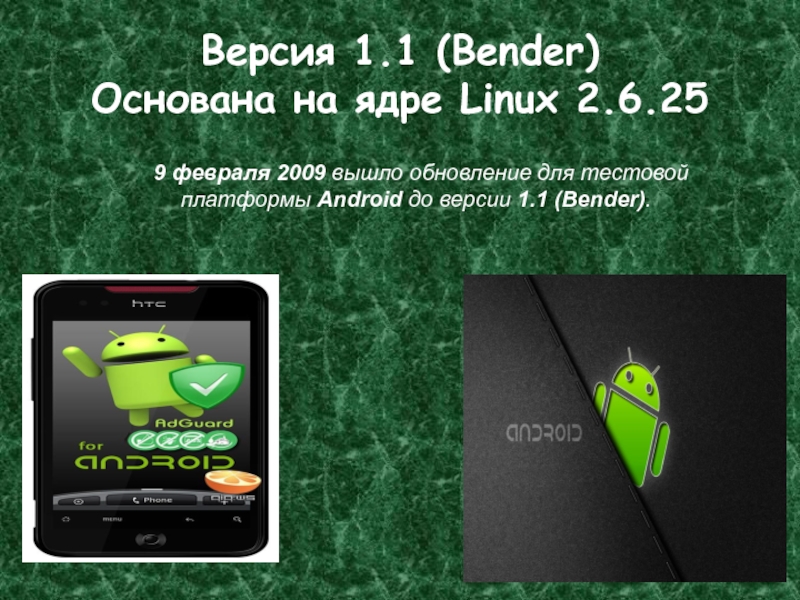 Версия 1.1 (Bender) Основана на ядре Linux 2.6.25	9 февраля 2009 вышло обновление для тестовой платформы Android до