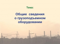 Тема:
Общие сведения
о грузоподъемном оборудовании