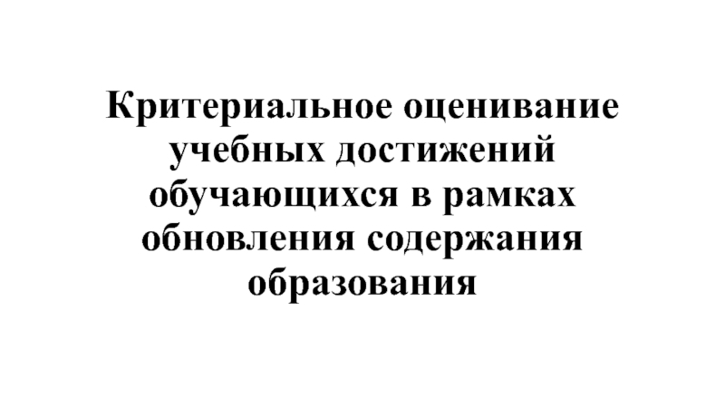 Презентация Критериальное оценивание учебных достижений обучающихся в рамках обновления