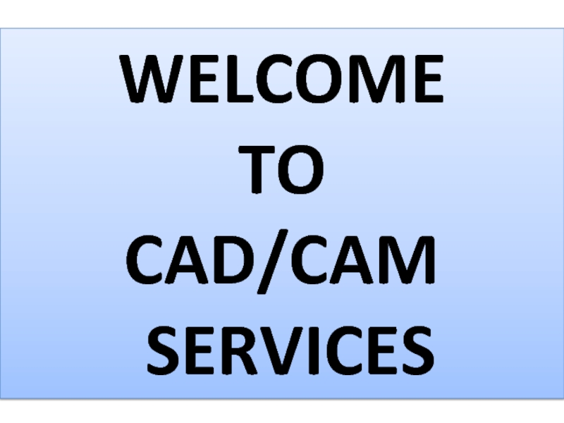 Презентация WELCOME
TO
CAD/CAM
SERVICES