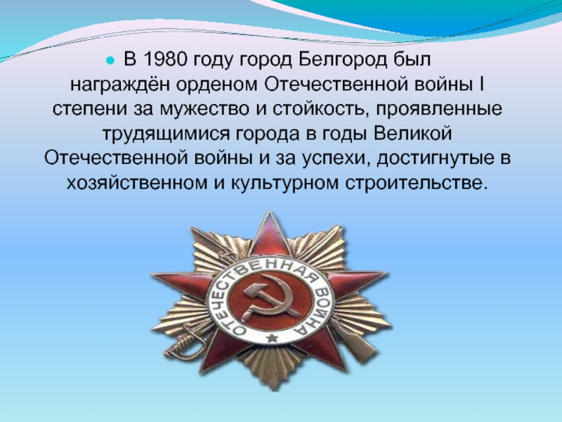 В 1980 году город Белгород был награждён орденом Отечественной войны I степени за мужество и стойкость, проявленные трудящимися города в годы