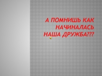 А помнишь как начиналась наша дружба???