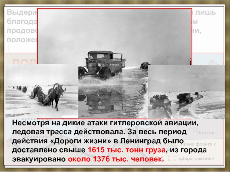 «Дорога жизни»Выдержать зиму 1941-1942 гг. защитники смогли лишь благодаря беспримерному мужеству и доставкам продовольствия, поставляемого по Дороге