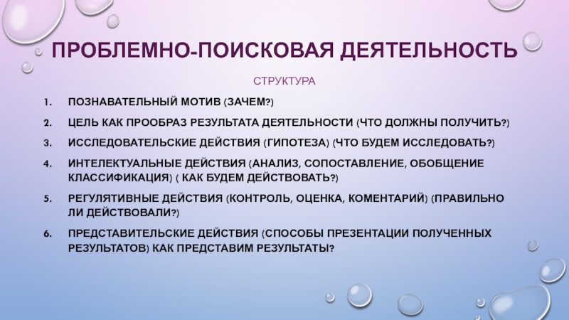 Современные педагогические технологии в начальной школе Проблемно-поисковая деятельностьСтруктураПознавательный мотив (зачем?)Цель как прообраз результата деятельности (что должны получить?)Исследовательские Проблемно-поисковая деятельностьСтруктураПознавательный мотив (зачем?)Цель как прообраз результата деятельности (что должны получить?)Исследовательские действия (гипотеза) (что будем исследовать?)Интелектуальные действия