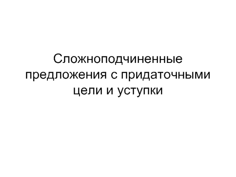 Презентация Сложноподчиненные предложения с придаточными: цели и уступки