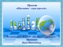 Проект
Шахматы – игра королей.
Воспитатель МАДОУ