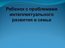 Ребенок с проблемами интеллектуального развития в семье