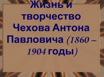 Жизнь и творчество Чехова Антона Павловича (1860 – 1904 годы)